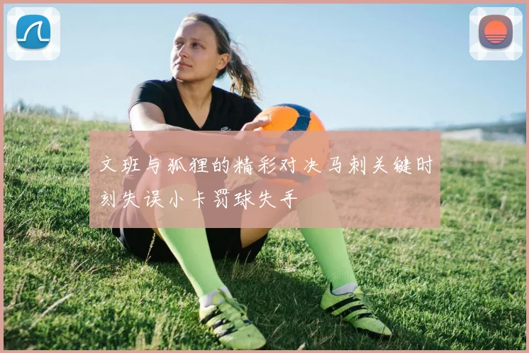 文班与狐狸的精彩对决马刺关键时刻失误小卡罚球失手