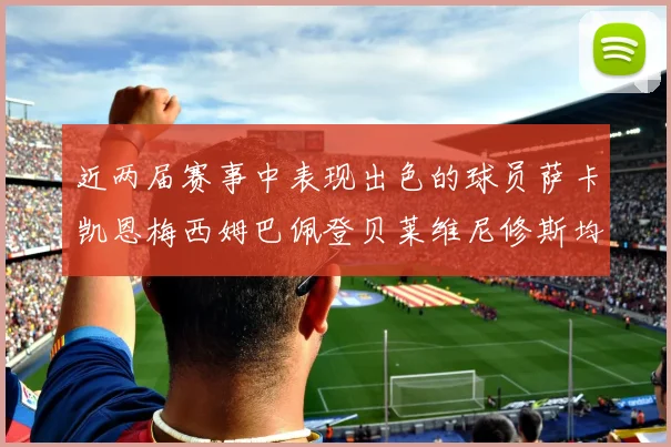 近两届赛事中表现出色的球员萨卡凯恩梅西姆巴佩登贝莱维尼修斯均有三球三助攻