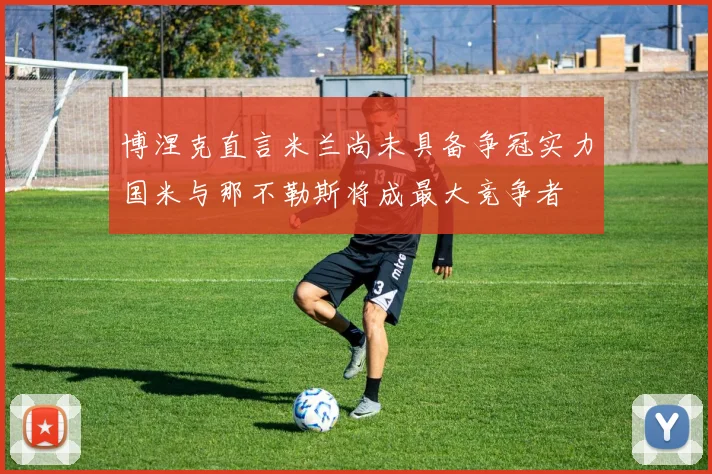 博涅克直言米兰尚未具备争冠实力国米与那不勒斯将成最大竞争者