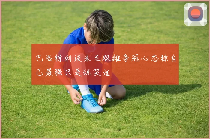 巴洛特利谈米兰双雄争冠心态称自己最强只是玩笑话