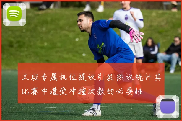 文班专属机位提议引发热议统计其比赛中遭受冲撞次数的必要性