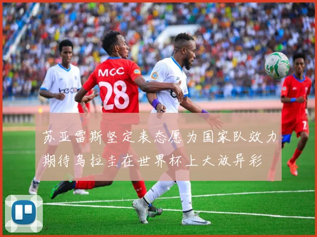 苏亚雷斯坚定表态愿为国家队效力期待乌拉圭在世界杯上大放异彩