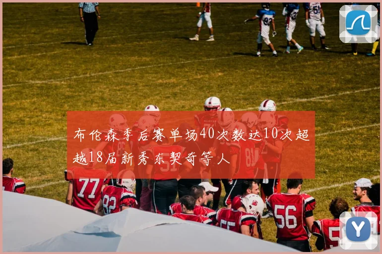 布伦森季后赛单场40次数达10次超越18届新秀东契奇等人