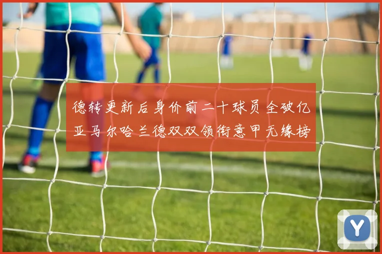 德转更新后身价前二十球员全破亿亚马尔哈兰德双双领衔意甲无缘榜单