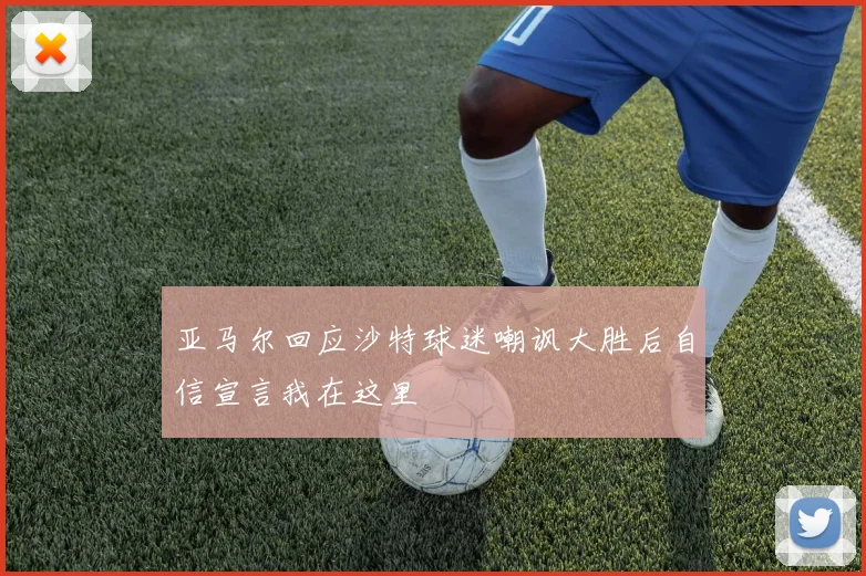 亚马尔回应沙特球迷嘲讽大胜后自信宣言我在这里