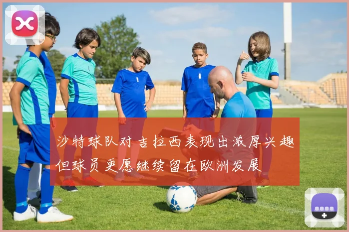 沙特球队对吉拉西表现出浓厚兴趣但球员更愿继续留在欧洲发展