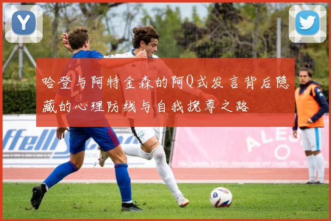 哈登与阿特金森的阿Q式发言背后隐藏的心理防线与自我挽尊之路