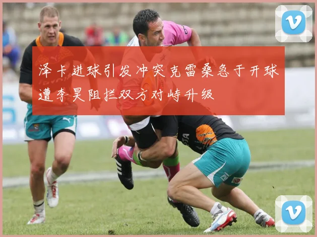 泽卡进球引发冲突克雷桑急于开球遭李昊阻拦双方对峙升级