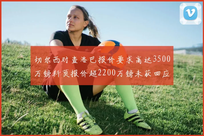 切尔西对查洛巴报价要求高达3500万镑科莫报价超2200万镑未获回应