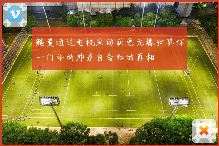 鲍曼通过电视采访获悉无缘世界杯一门非纳帅亲自告知的真相