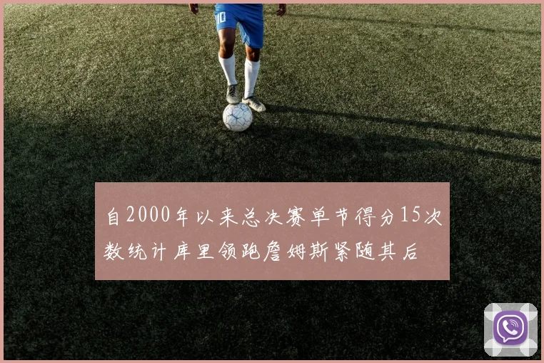 自2000年以来总决赛单节得分15次数统计库里领跑詹姆斯紧随其后