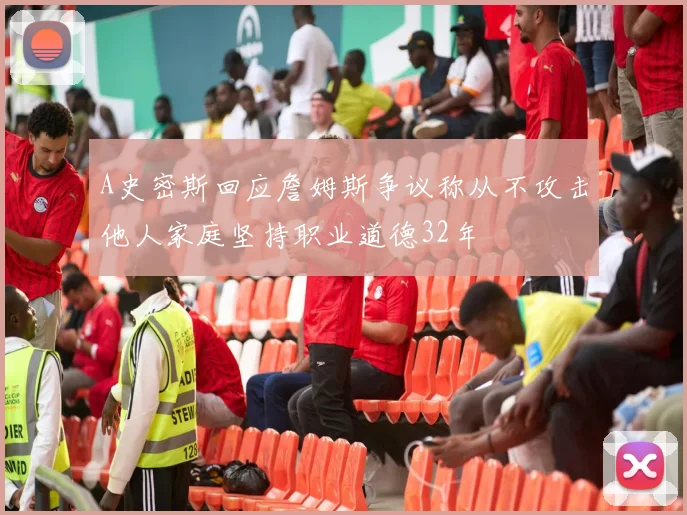 A史密斯回应詹姆斯争议称从不攻击他人家庭坚持职业道德32年