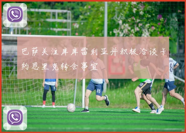 巴萨关注库库雷利亚并积极洽谈卡约恩里克转会事宜