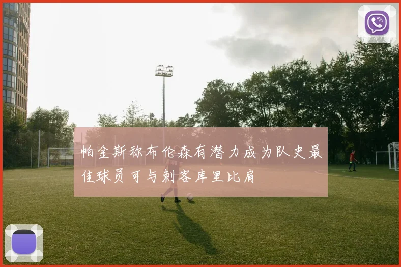 帕金斯称布伦森有潜力成为队史最佳球员可与刺客库里比肩
