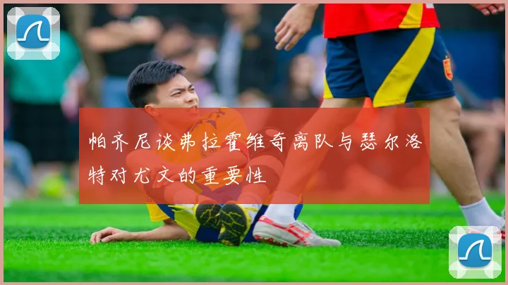 帕齐尼谈弗拉霍维奇离队与瑟尔洛特对尤文的重要性