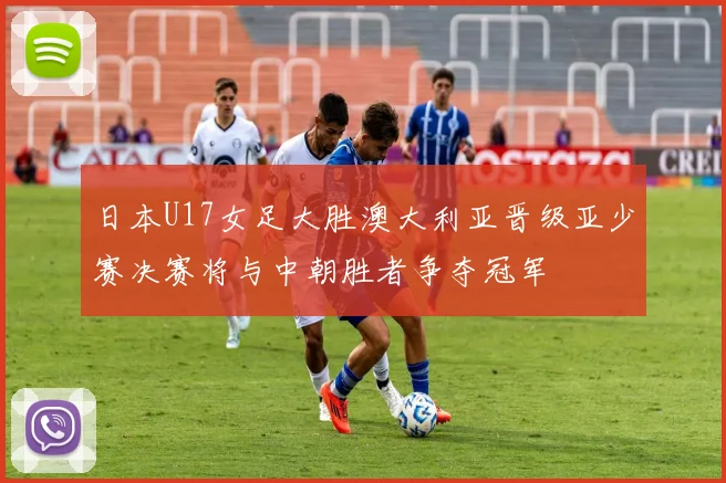 日本U17女足大胜澳大利亚晋级亚少赛决赛将与中朝胜者争夺冠军