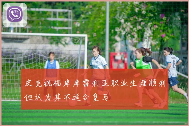 皮克祝福库库雷利亚职业生涯顺利但认为其不适合皇马
