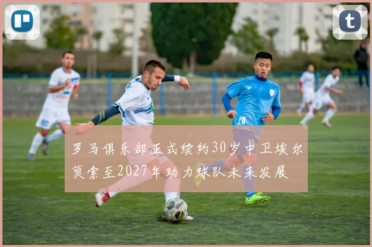 罗马俱乐部正式续约30岁中卫埃尔莫索至2027年助力球队未来发展