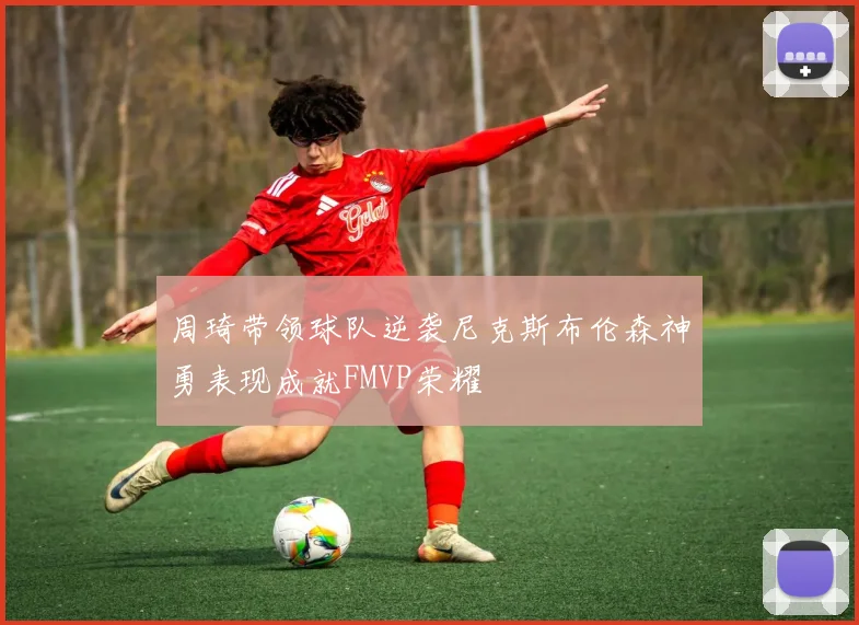 周琦带领球队逆袭尼克斯布伦森神勇表现成就FMVP荣耀