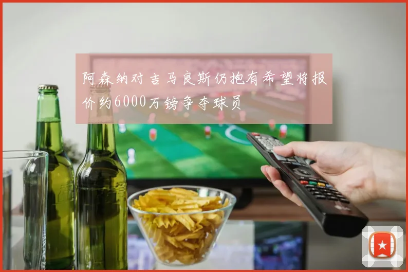 阿森纳对吉马良斯仍抱有希望将报价约6000万镑争夺球员