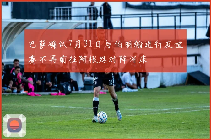 巴萨确认7月31日与伯明翰进行友谊赛不再前往阿根廷对阵河床