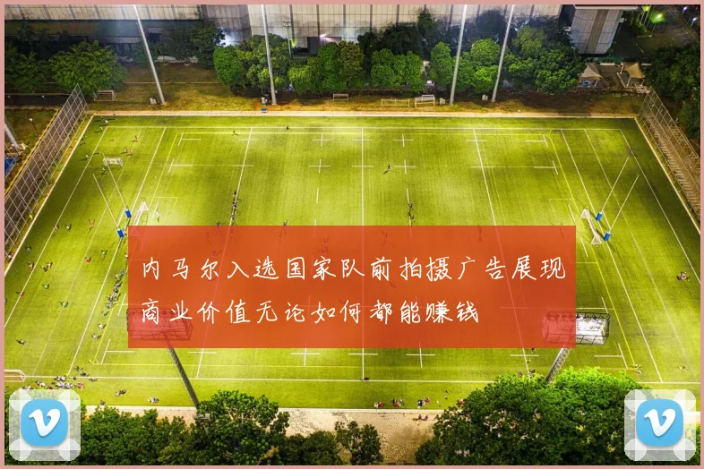 内马尔入选国家队前拍摄广告展现商业价值无论如何都能赚钱