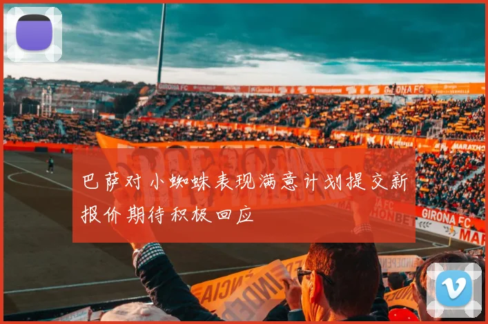 巴萨对小蜘蛛表现满意计划提交新报价期待积极回应