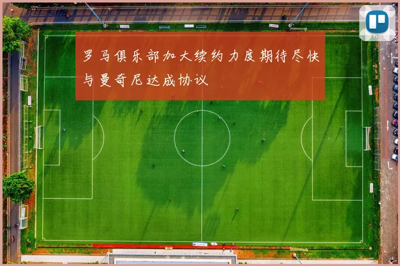 罗马俱乐部加大续约力度期待尽快与曼奇尼达成协议