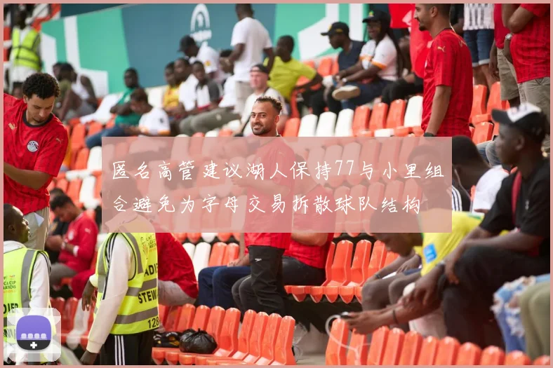 匿名高管建议湖人保持77与小里组合避免为字母交易拆散球队结构