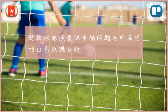 舒梅切尔谈曼联中场问题与巴莱巴的出色表现分析