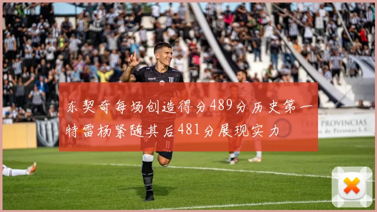 东契奇每场创造得分489分历史第一特雷杨紧随其后481分展现实力