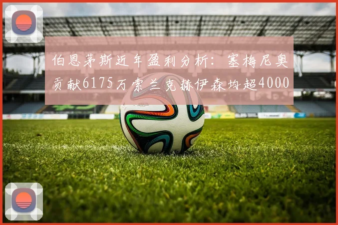 伯恩茅斯近年盈利分析：塞梅尼奥贡献6175万索兰克赫伊森均超4000万