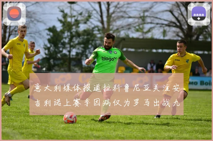 意大利媒体报道拉科鲁尼亚关注安吉利诺上赛季因病仅为罗马出战九场