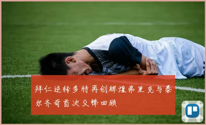 拜仁逆转多特再创辉煌弗里克与泰尔齐奇首次交锋回顾