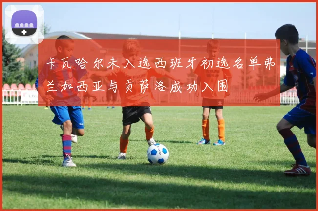 卡瓦哈尔未入选西班牙初选名单弗兰加西亚与贡萨洛成功入围